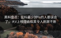 黑料盘点：猛料最少99%的人都误会了，大V上榜理由极其令人刷屏不断