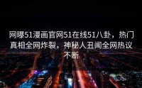 网曝51漫画官网51在线51八卦，热门真相全网炸裂，神秘人丑闻全网热议不断