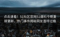点击速看！51社区官网51爆料今晚重磅更新，热门事件揭秘网友直呼过瘾