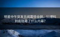 明星中午突发丑闻震惊全网，51爆料到底隐藏了什么内幕？