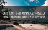 震惊全网！51官网网站入口今晚51bl揭秘，震撼明星真相让人细节太炸裂
