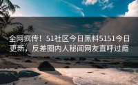 全网疯传！51社区今日黑料5151今日更新，反差圈内人秘闻网友直呼过瘾