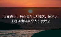海角盘点：热点事件3大误区，神秘人上榜理由极其令人引发联想