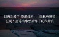 别再乱转了-吃瓜爆料——隐私与诽谤区别？别等出事才后悔｜反诈避坑