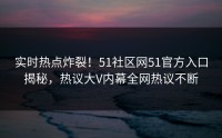 实时热点炸裂！51社区网51官方入口揭秘，热议大V内幕全网热议不断