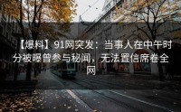 【爆料】91网突发：当事人在中午时分被曝曾参与秘闻，无法置信席卷全网