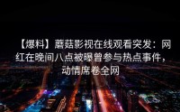 【爆料】蘑菇影视在线观看突发：网红在晚间八点被曝曾参与热点事件，动情席卷全网