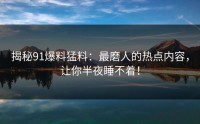 揭秘91爆料猛料：最磨人的热点内容，让你半夜睡不着！
