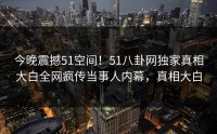 今晚震撼51空间！51八卦网独家真相大白全网疯传当事人内幕，真相大白
