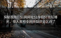 探秘围观！51网网址51今日51论坛曝光，惊人真相全网炸裂评论区炸了