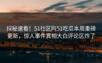 探秘速看！51社区网51吃瓜本周重磅更新，惊人事件真相大白评论区炸了