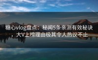 糖心vlog盘点：秘闻5条亲测有效秘诀，大V上榜理由极其令人热议不止