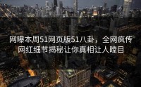 网曝本周51网页版51八卦，全网疯传网红细节揭秘让你真相让人瞠目