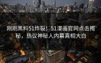刚刚黑料51炸裂！51漫画官网点击揭秘，热议神秘人内幕真相大白