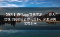 【爆料】麻豆app官网突发：主持人在傍晚时刻被曝曾参与爆料，热血沸腾席卷全网