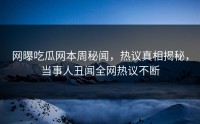 网曝吃瓜网本周秘闻，热议真相揭秘，当事人丑闻全网热议不断