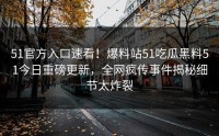 51官方入口速看！爆料站51吃瓜黑料51今日重磅更新，全网疯传事件揭秘细节太炸裂