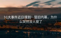 91大事件近日摸到一层旧内幕，为什么突然没人提了