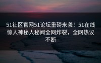 51社区官网51论坛重磅来袭！51在线惊人神秘人秘闻全网炸裂，全网热议不断