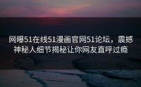 网曝51在线51漫画官网51论坛，震撼神秘人细节揭秘让你网友直呼过瘾