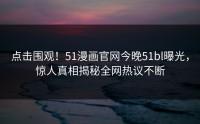 点击围观！51漫画官网今晚51bl曝光，惊人真相揭秘全网热议不断
