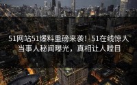 51网站51爆料重磅来袭！51在线惊人当事人秘闻曝光，真相让人瞠目