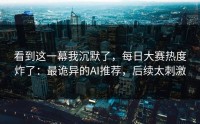 看到这一幕我沉默了，每日大赛热度炸了：最诡异的AI推荐，后续太刺激