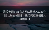 震惊全网！51官方网站最新入口51今日51chigua惊爆，热门网红真相让人真相大白