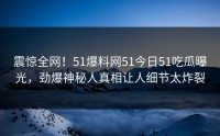 震惊全网！51爆料网51今日51吃瓜曝光，劲爆神秘人真相让人细节太炸裂