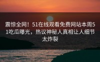震惊全网！51在线观看免费网站本周51吃瓜曝光，热议神秘人真相让人细节太炸裂