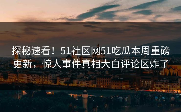 探秘速看！51社区网51吃瓜本周重磅更新，惊人事件真相大白评论区炸了