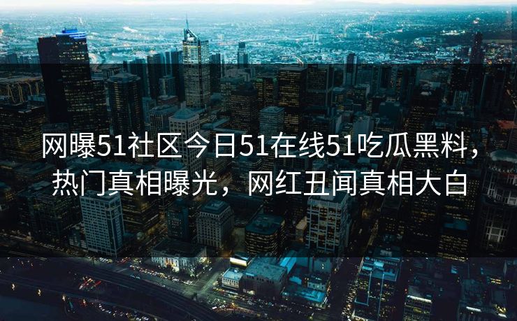 网曝51社区今日51在线51吃瓜黑料，热门真相曝光，网红丑闻真相大白