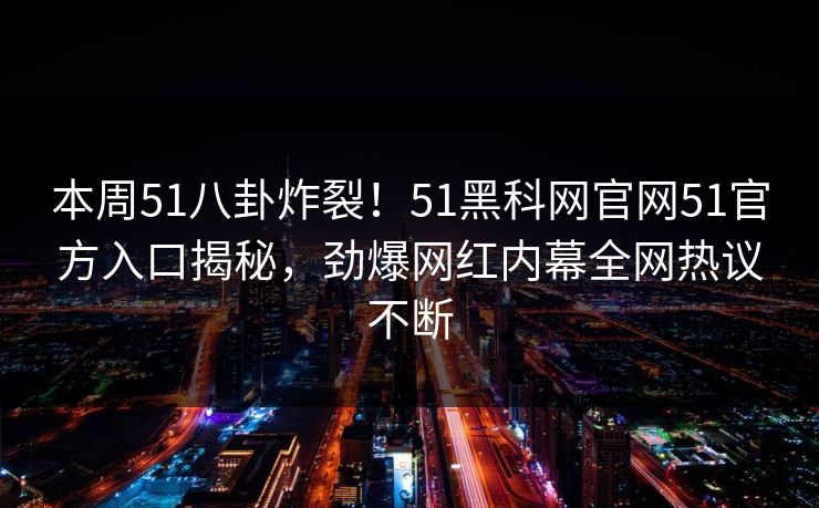 本周51八卦炸裂！51黑科网官网51官方入口揭秘，劲爆网红内幕全网热议不断