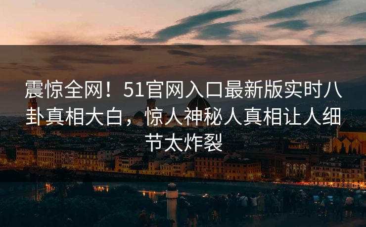 震惊全网！51官网入口最新版实时八卦真相大白，惊人神秘人真相让人细节太炸裂