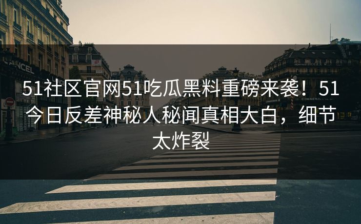 51社区官网51吃瓜黑料重磅来袭！51今日反差神秘人秘闻真相大白，细节太炸裂