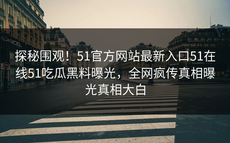 探秘围观！51官方网站最新入口51在线51吃瓜黑料曝光，全网疯传真相曝光真相大白