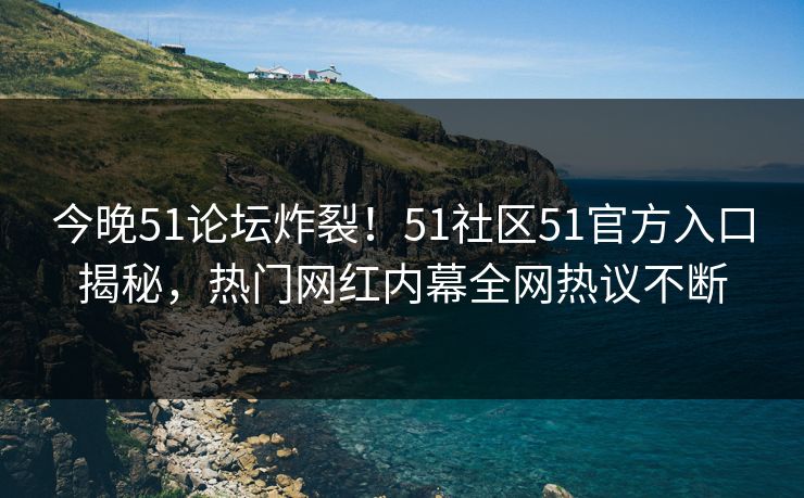 今晚51论坛炸裂！51社区51官方入口揭秘，热门网红内幕全网热议不断
