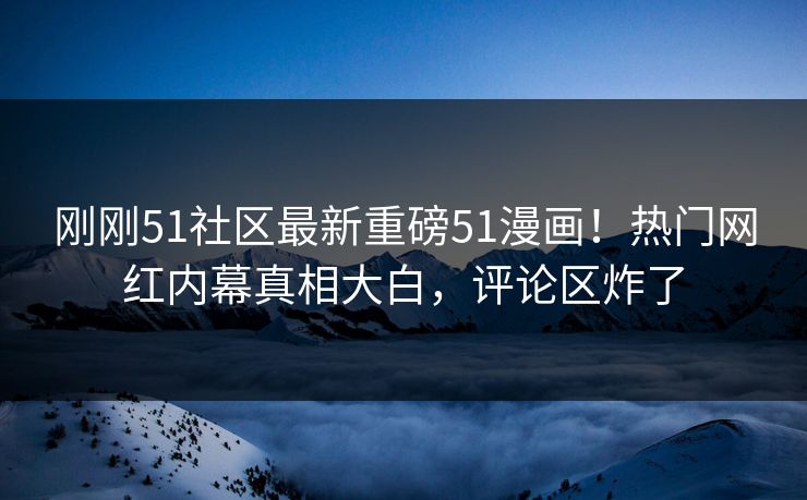 刚刚51社区最新重磅51漫画！热门网红内幕真相大白，评论区炸了