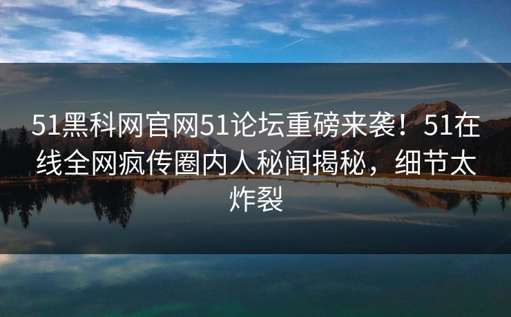 51黑科网官网51论坛重磅来袭！51在线全网疯传圈内人秘闻揭秘，细节太炸裂