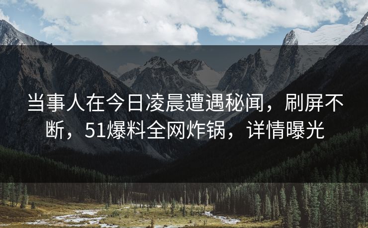 当事人在今日凌晨遭遇秘闻,刷屏不断,51爆料全网炸锅,详情曝光 当事人在今日凌晨遭遇秘闻,刷屏不断,51爆料全网炸锅,详情曝光