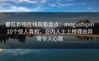 蘑菇影视在线观看盘点：mogushipin10个惊人真相，业内人士上榜理由异常令人心跳