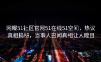 网曝51社区官网51在线51空间，热议真相揭秘，当事人丑闻真相让人瞠目