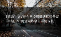 【紧急】大V在今日凌晨遭遇猛料争议四起，91网全网炸锅，详情深扒