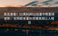 直击速看！51黑料网51动漫今晚重磅更新，全网疯传事件惊爆真相让人瞠目