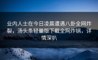 业内人士在今日凌晨遭遇八卦全网炸裂，汤头条轻量版下载全网炸锅，详情深扒