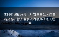 实时51爆料炸裂！51官网网站入口直击揭秘，惊人当事人内幕真相让人瞠目