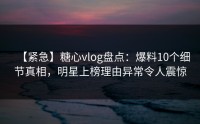 【紧急】糖心vlog盘点：爆料10个细节真相，明星上榜理由异常令人震惊