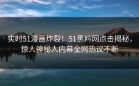 实时51漫画炸裂！51黑料网点击揭秘，惊人神秘人内幕全网热议不断