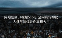 网曝刚刚51视频51bl，全网疯传神秘人细节惊爆让你真相大白