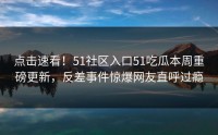 点击速看！51社区入口51吃瓜本周重磅更新，反差事件惊爆网友直呼过瘾